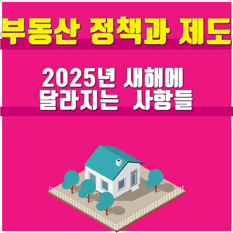 ﻿부동산 정책과 제도 2025년 새해에 달라지는 꼭 알아야 하는 사항들