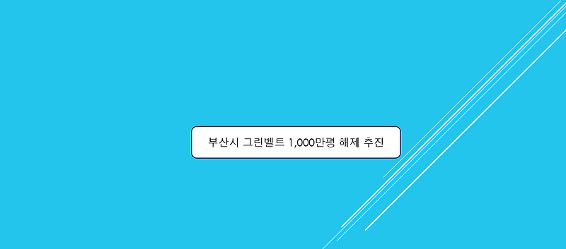 부산시, 그린벨트 1,000만평 해제 추진 / 그린벨트 해제 추진 지역 알아보기