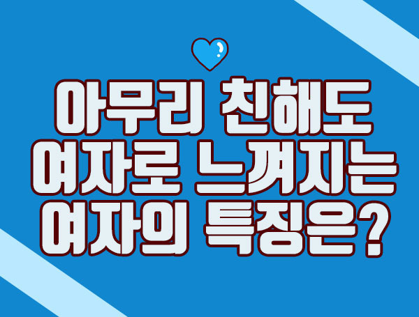 [연애상담] 아무리 친해도 여자로 느껴지는 여자의 특징은?