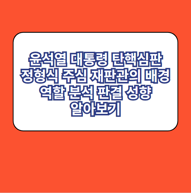 윤석열 대통령 탄핵심판 정형식 주심 재판관의 배경과 역할 분석 판결 성향 알아보기