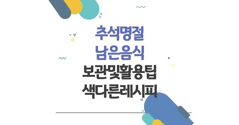 추석 음식 칼로리와 영양 성분 살 안찌고 건강하게 즐기는 방법 2 추석 명절 남은 음식 보관 및 활용법과 색다른 레시피 대방출!