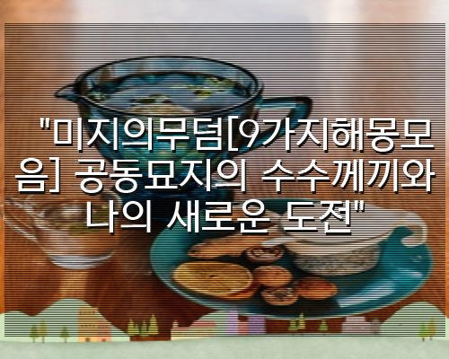 "미지의무덤[9가지해몽모음] 공동묘지의 수수께끼와 나의 새로운 도전"