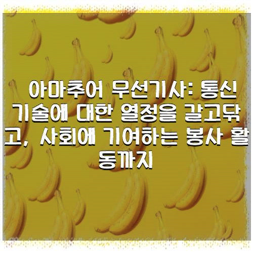아마추어 무선기사: 통신 기술에 대한 열정을 갈고닦고, 사회에 기여하는 봉사 활동까지