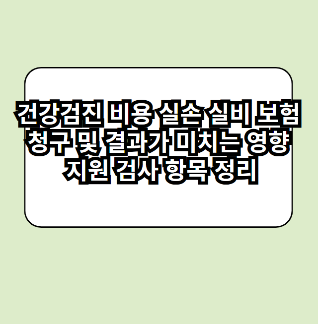 건강검진 비용 실손보험(실비보험) 청구 및 결과가 미치는 영향 지원 검사 항목 정리