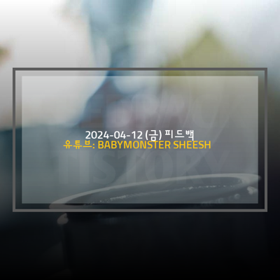 [2024-04-12 (금)] 유튜브: BABYMONSTER SHEESH