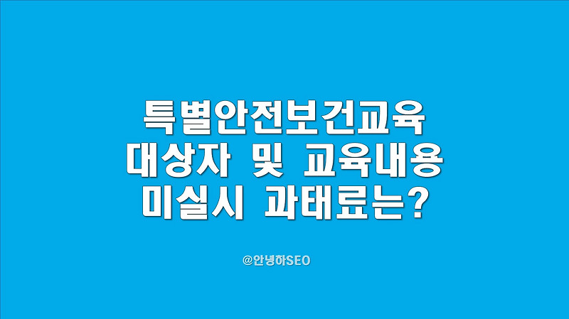 특별안전보건교육이란? 대상자 및 교육시간,내용, 미실시 과태료는?