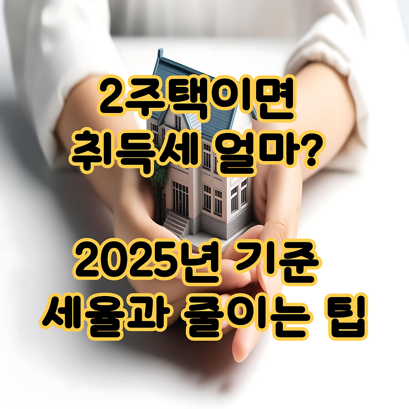 2주택이면 취득세 얼마? 2025년 기준 세율과 줄이는 팁