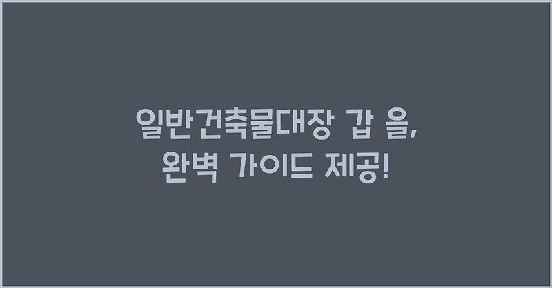 일반건축물대장 갑 을, 완벽 가이드 제공!