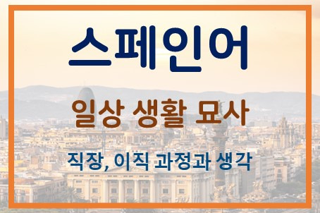 스페인어 일상 묘사 - 회사 생활, 이직 결정과 그 이유 묘사, 접속법