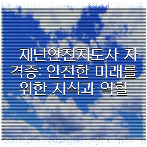 재난안전지도사 자격증: 안전한 미래를 위한 지식과 역할