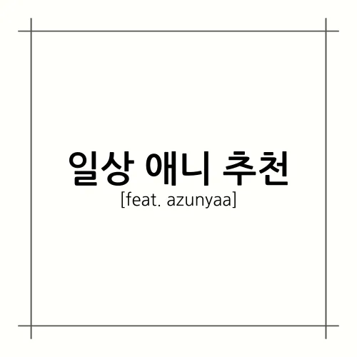 [A.A.F] 일상 애니 추천(feat. azunyaa)
