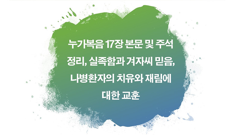 누가복음 17장 본문 및 주석 정리, 실족함과 겨자씨 믿음, 나병환자의 치유와 재림에 대한 교훈