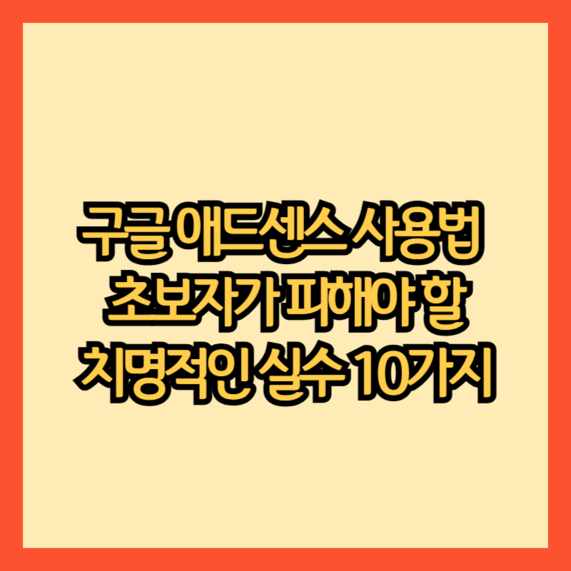 구글 애드센스 사용법 TOP 10: 초보자가 피해야 할 치명적인 실수들