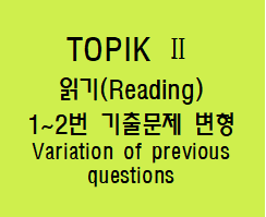 TOPIK (토픽)Ⅱ 읽기(Reading)  1~2번    (기출문제 변형 Variation of previous questions)