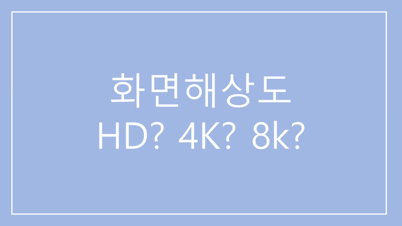 화면해상도란 무엇일까? HD? 4K? 8K?