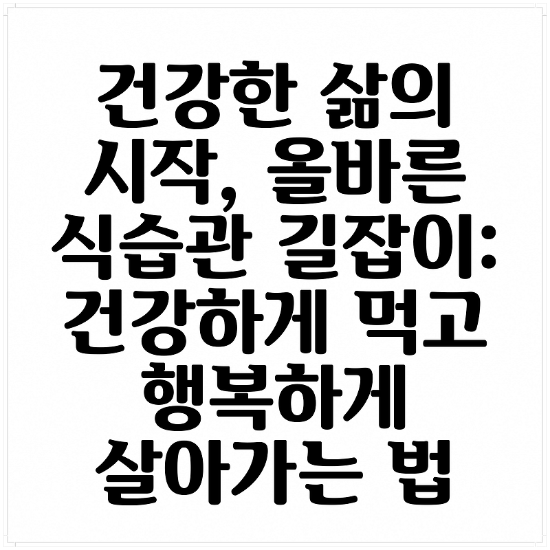 건강한 삶의 시작, 올바른 식습관 길잡이: 건강하게 먹고 행복하게 살아가는 법