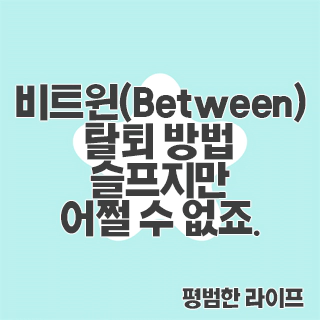 비트윈(Between) 탈퇴 방법 슬프지만 어쩔 수 없죠.