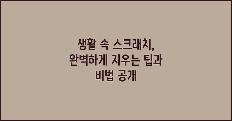 생활 속 스크래치, 완벽하게 지우는 팁과 비법 공개