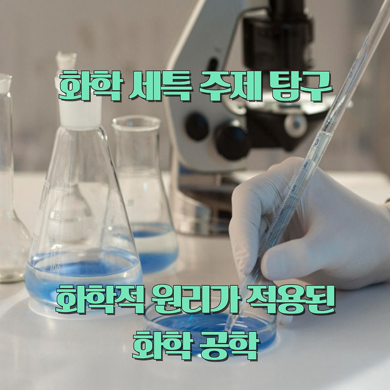 [과학 공학] 화학 세특 주제 탐구 - 화학적 원리가 적용된 화학 공학
