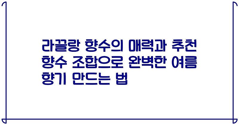 라끌랑 향수의 매력과 추천 향수 조합으로 완벽한 여름 향기 만드는 법