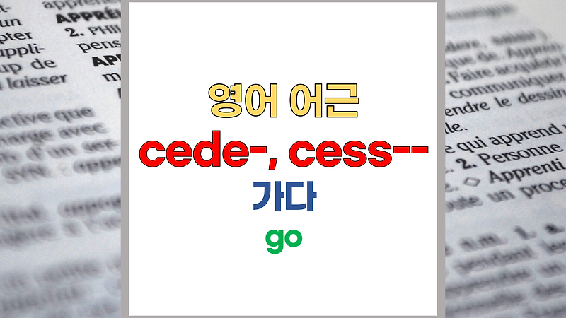 영단어 어근 cede-, cess- 주요 영어단어 - 어원은 (라틴어; cedere, cessus)