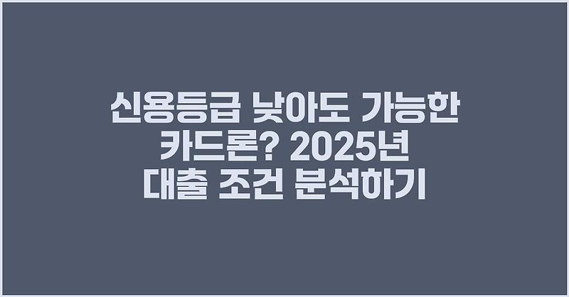 신용등급 낮아도 가능한 카드론? 2025년 대출 조건 분석하기