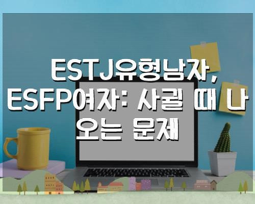 ESTJ유형남자, ESFP여자: 사귈 때 나오는 문제