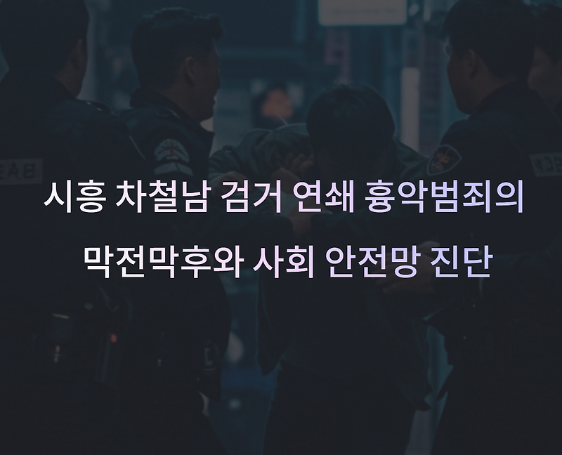 시흥 차철남 검거 연쇄 흉악범죄의 막전막후와 우리 사회 안전망 진단