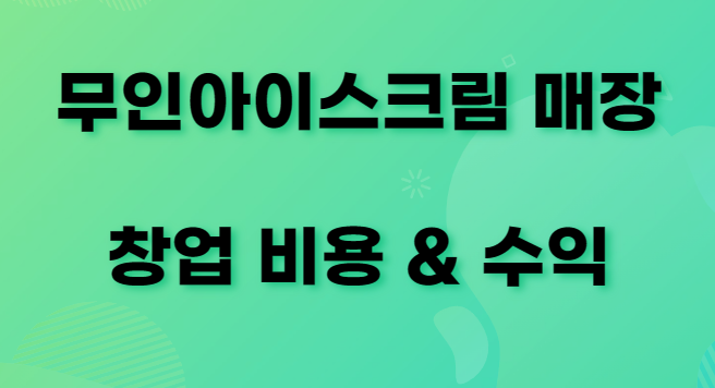 아이스크림 무인 창업 - 예상 비용 & 예상 수익 - 취업정보관리