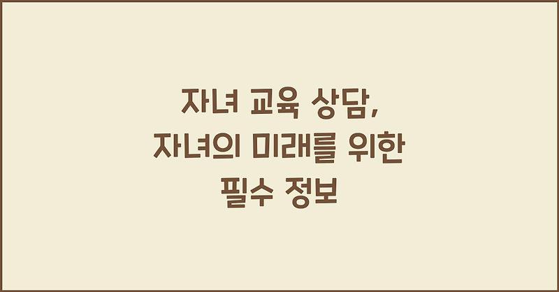자녀 교육 상담, 자녀의 미래를 위한 필수 정보