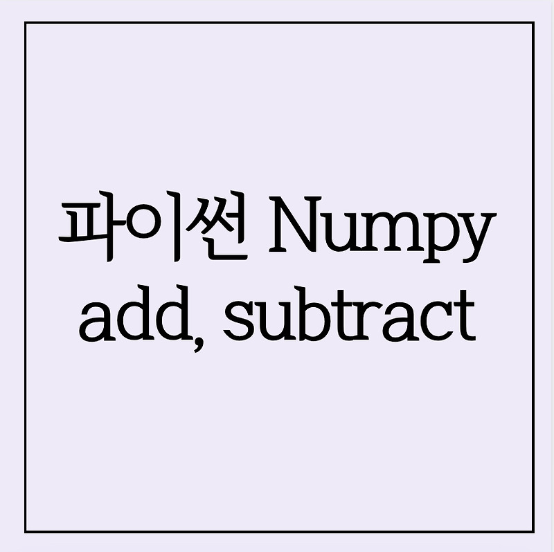[Python] 파이썬 Numpy 기본 수학 연산 - add, subtract (덧셈, 뺄셈)