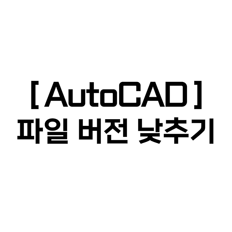 [꿀팁] 오토캐드(AutoCAD) - 파일 버전 낮추기 / 방법