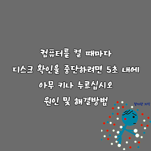 컴퓨터를 켤 때마다 디스크 확인을 중단하려면 5초 내에 아무 키나 누르십시오 원인 및 해결방법-goaway007