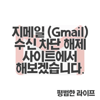 지메일 (Gmail) 수신 차단 해제 사이트에서 해보겠습니다.