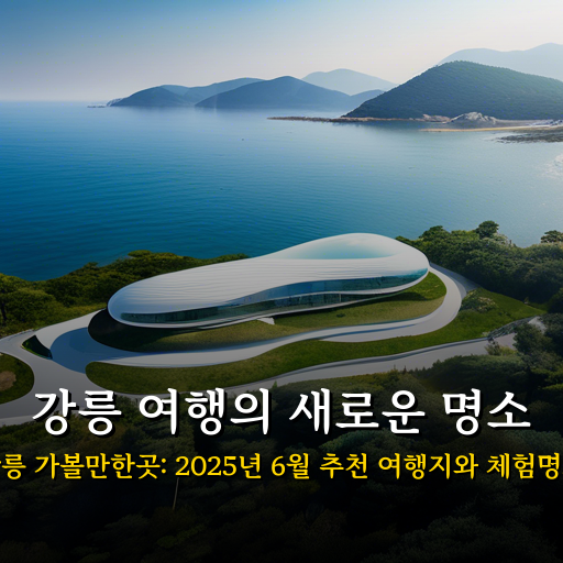 강릉 가볼만한곳: 2025년 6월 추천 여행지와 체험명소