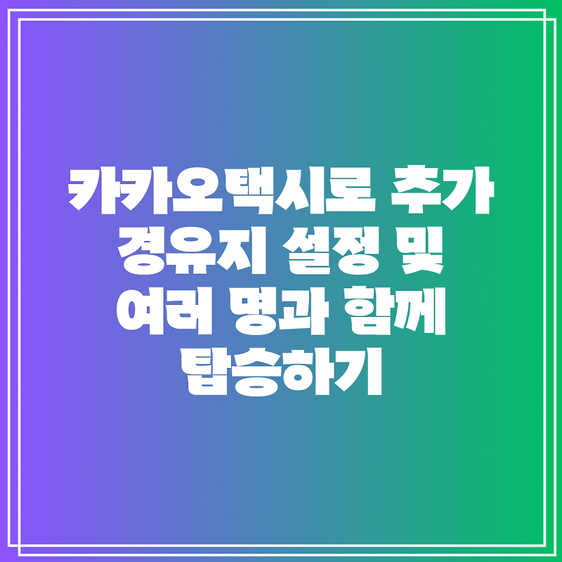 카카오택시로 추가 경유지 설정 및 여러 명과 함께 탑승하기