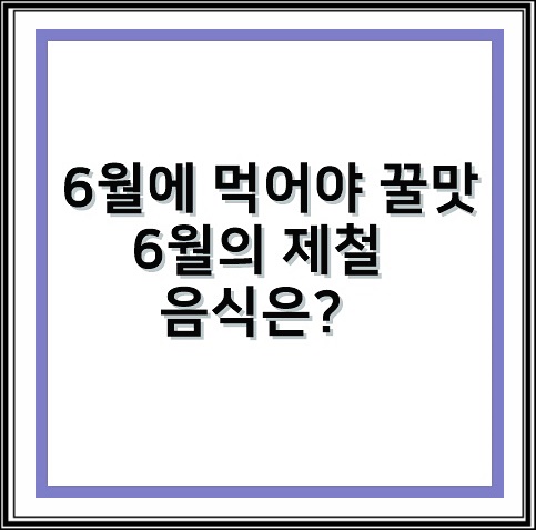 6월 제철음식 3가지 6월에 먹어야 꿀맛입니다