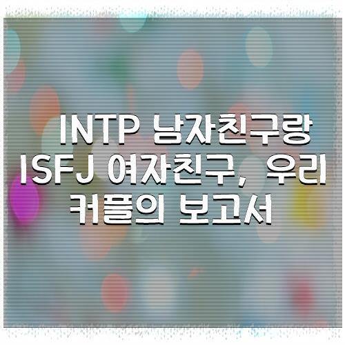 INTP 남자친구랑 ISFJ 여자친구, 우리 커플의 보고서