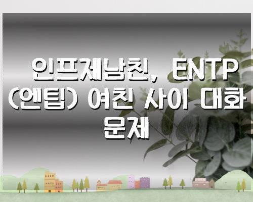 인프제남친, ENTP (엔팁) 여친 사이 대화문제