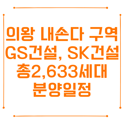 의왕 내손다 구역 GS건설, SK건설 총2,633세대 분양일정