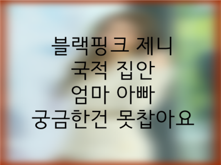 블랙핑크 제니 국적 엄마 아빠 집안 궁금한건 못참아요