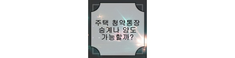 부모님의 청약 통장, 승계 및 양도 가능할까?