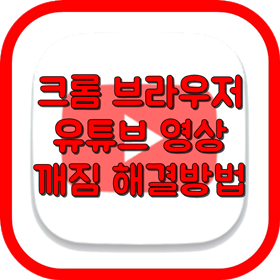 크롬 브라우저 유튜브(Youtube) 영상 깨짐 해결방법