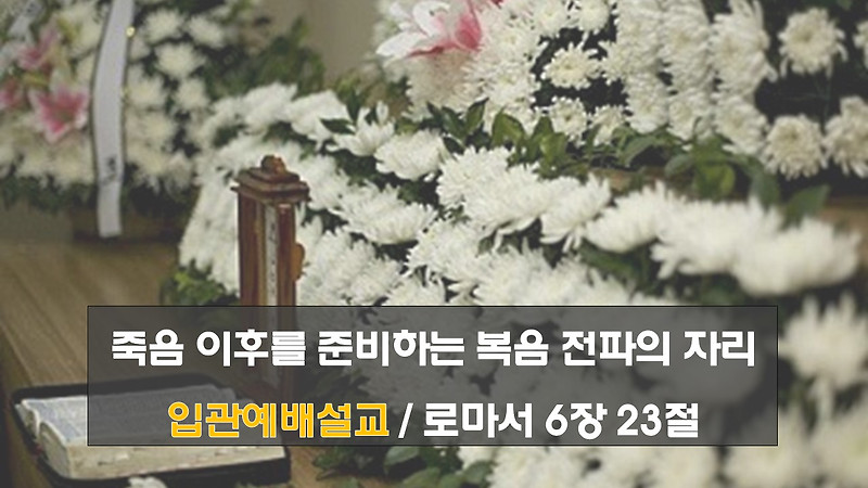 죽음 이후를 준비하는 복음 전파의 자리 입관예배설교 / 로마서 6장 23절