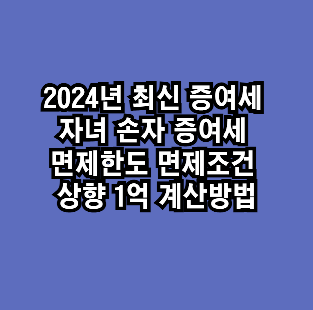 2024년 증여세 자녀 손자 증여세 면제한도 면제조건 상향 1억 계산방법