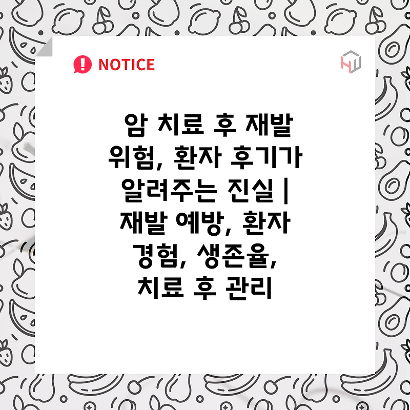 암 치료 후 재발 위험, 환자 후기가 알려주는 진실 | 재발 예방, 환자 경험, 생존율, 치료 후 관리