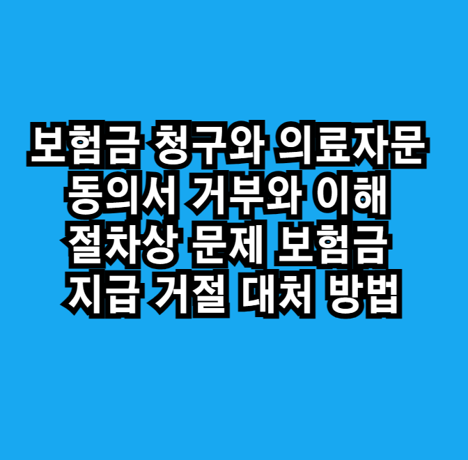 보험금 청구와 의료자문 동의서 거부와 이해 절차상 문제 보험금 지급 거절 대처 방법