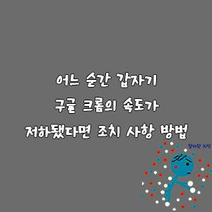 어느 순간 갑자기 구글 크롬의 속도가 저하됐다면 조치 사항 방법-goaway007