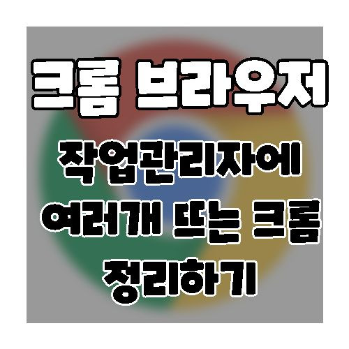 크롬 브라우저; 작업관리자에 여러개 실행 될 때실행 중지하는 방법