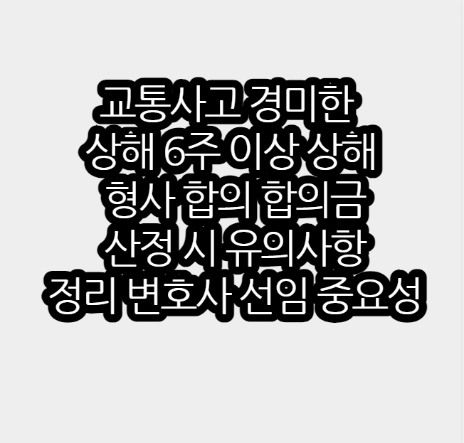 교통사고 경미한 상해 6주 이상 상해 형사 합의 합의금 산정 시 유의사항 정리 변호사 선임 중요성